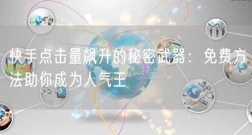 快手点击量飙升的秘密武器：免费方法助你成为人气王