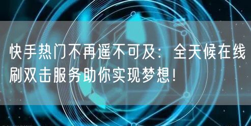 快手热门不再遥不可及：全天候在线刷双击服务助你实现梦想！