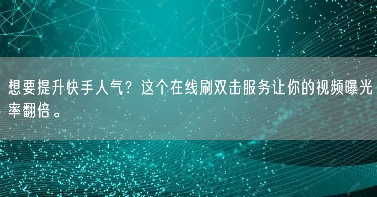 想要提升快手人气？这个在线刷双击服务让你的视频曝光率翻倍。